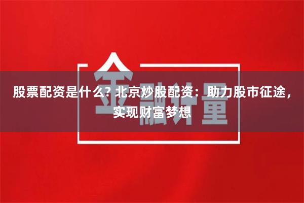 股票配资是什么? 北京炒股配资：助力股市征途，实现财富梦想