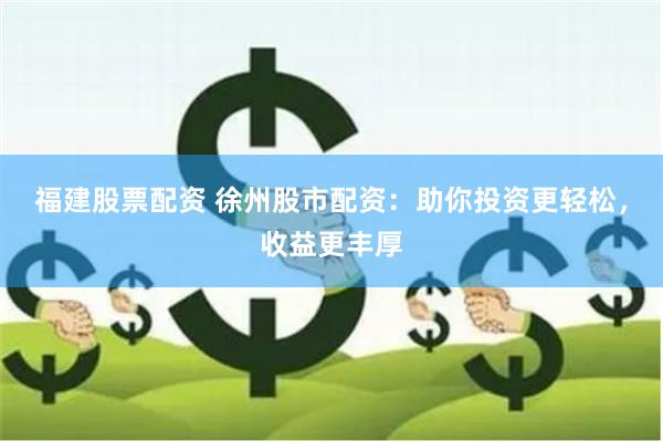 福建股票配资 徐州股市配资：助你投资更轻松，收益更丰厚