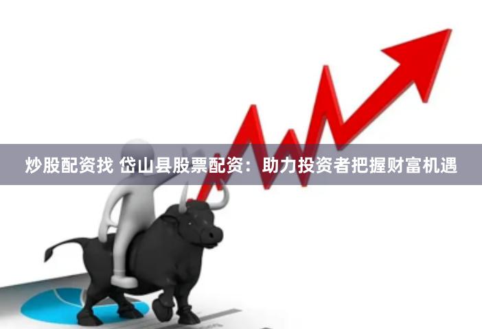 炒股配资找 岱山县股票配资：助力投资者把握财富机遇