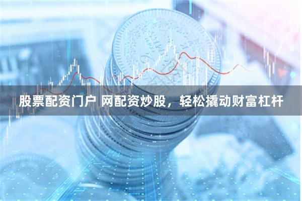 股票配资门户 网配资炒股，轻松撬动财富杠杆