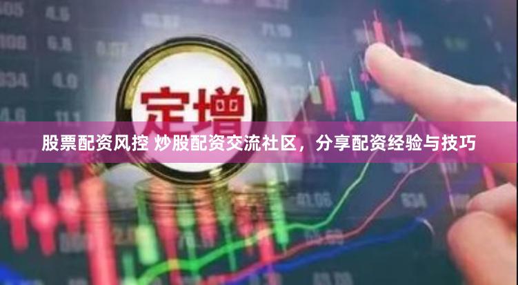 股票配资风控 炒股配资交流社区，分享配资经验与技巧