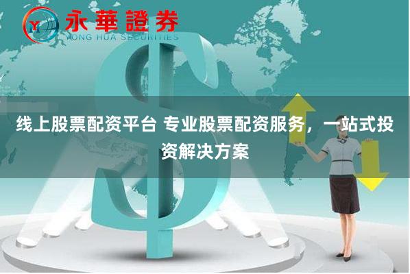 线上股票配资平台 专业股票配资服务，一站式投资解决方案