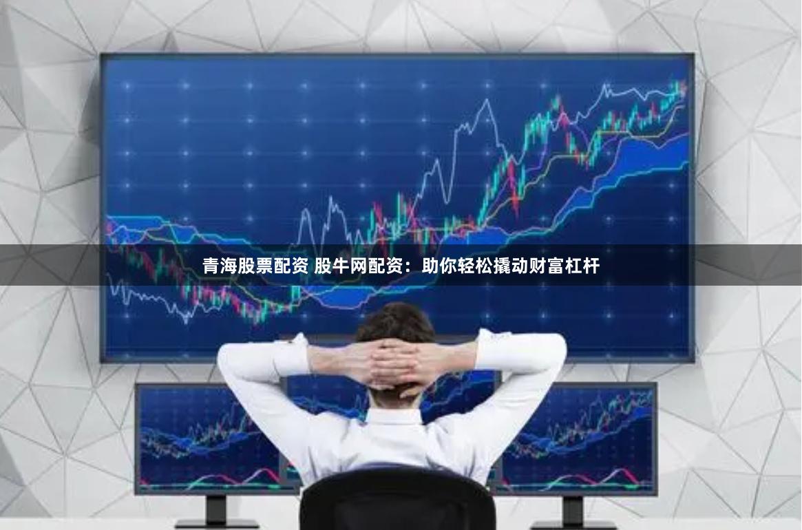 青海股票配资 股牛网配资：助你轻松撬动财富杠杆