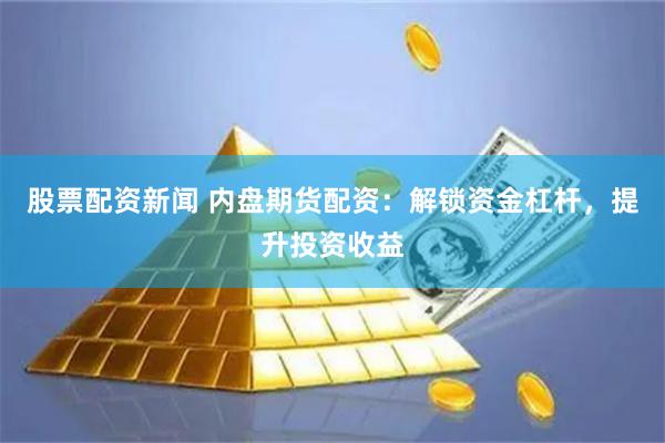 股票配资新闻 内盘期货配资：解锁资金杠杆，提升投资收益