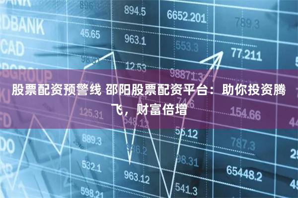 股票配资预警线 邵阳股票配资平台：助你投资腾飞，财富倍增