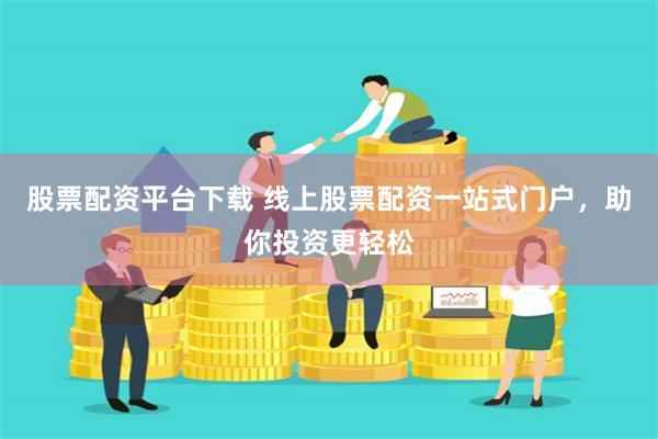 股票配资平台下载 线上股票配资一站式门户，助你投资更轻松