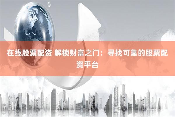 在线股票配资 解锁财富之门：寻找可靠的股票配资平台