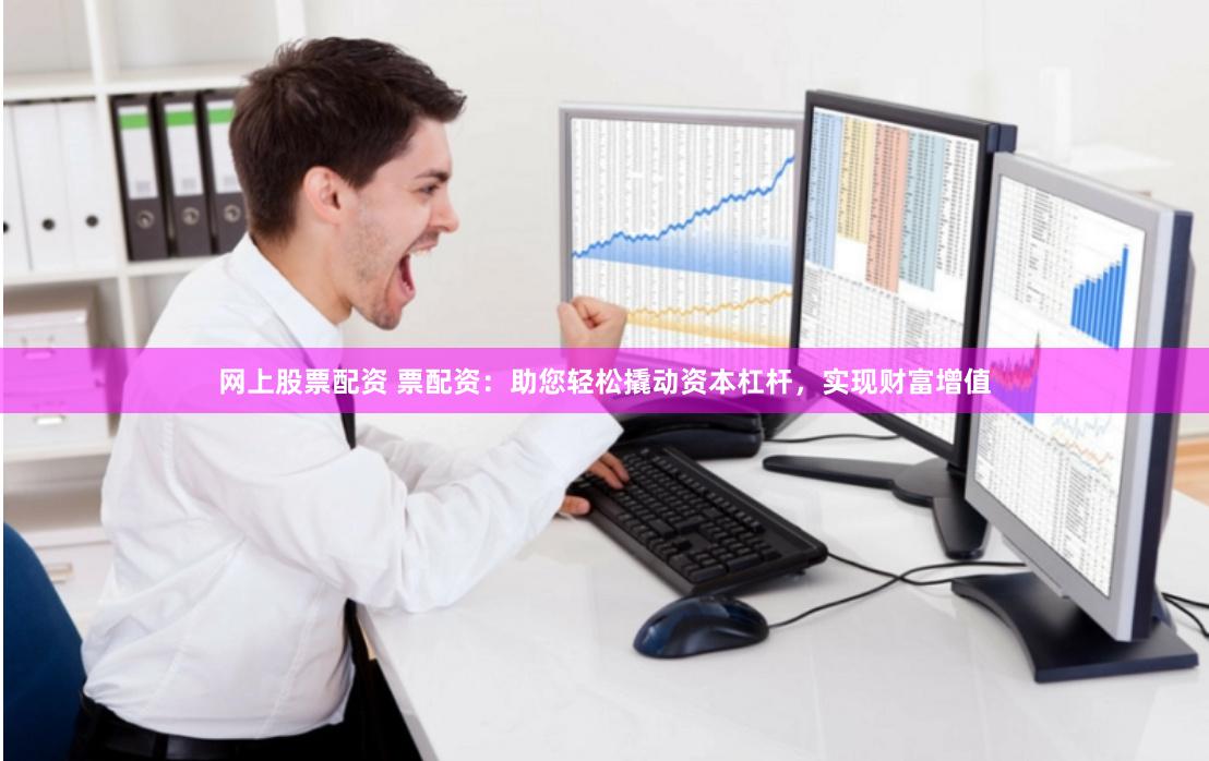 网上股票配资 票配资：助您轻松撬动资本杠杆，实现财富增值