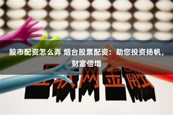 股市配资怎么弄 烟台股票配资：助您投资扬帆，财富倍增