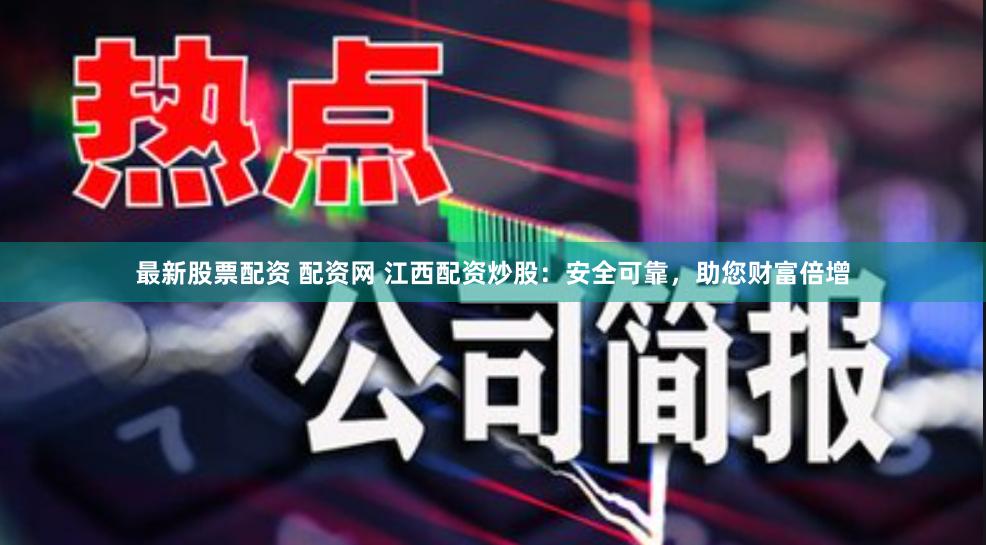 最新股票配资 配资网 江西配资炒股：安全可靠，助您财富倍增