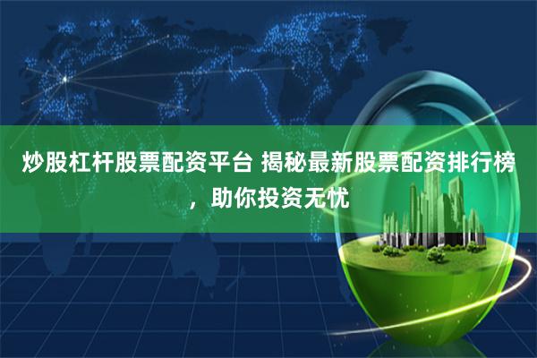炒股杠杆股票配资平台 揭秘最新股票配资排行榜，助你投资无忧