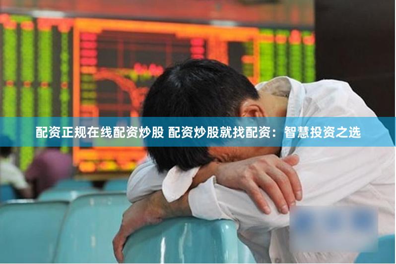 配资正规在线配资炒股 配资炒股就找配资：智慧投资之选