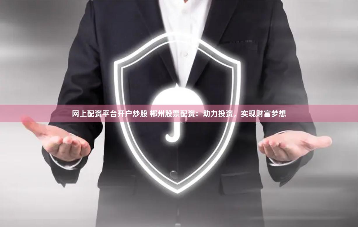 网上配资平台开户炒股 郴州股票配资：助力投资，实现财富梦想