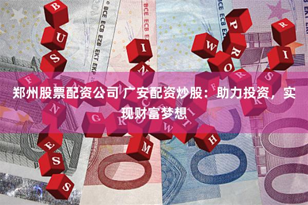 郑州股票配资公司 广安配资炒股：助力投资，实现财富梦想