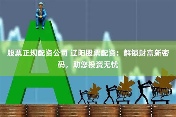 股票正规配资公司 辽阳股票配资：解锁财富新密码，助您投资无忧