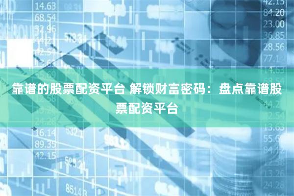 靠谱的股票配资平台 解锁财富密码：盘点靠谱股票配资平台