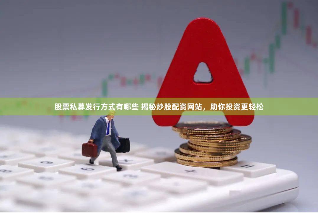 股票私募发行方式有哪些 揭秘炒股配资网站，助你投资更轻松