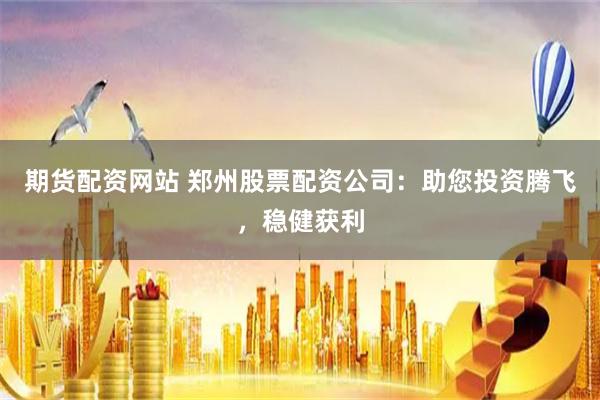期货配资网站 郑州股票配资公司：助您投资腾飞，稳健获利
