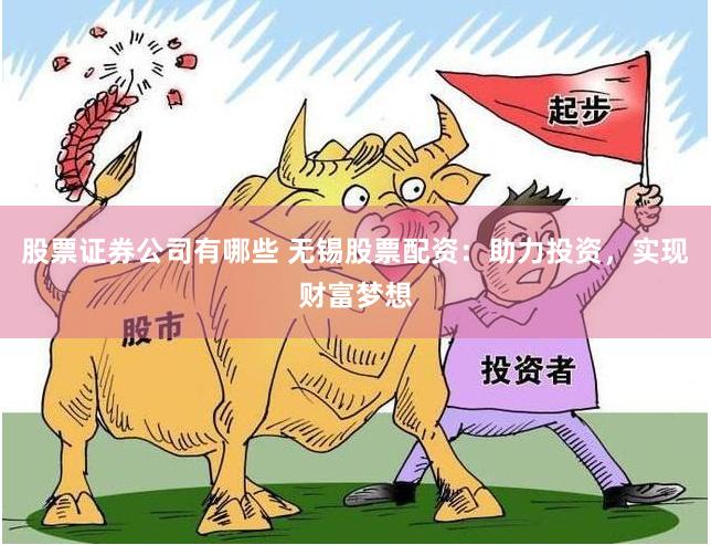 股票证券公司有哪些 无锡股票配资：助力投资，实现财富梦想