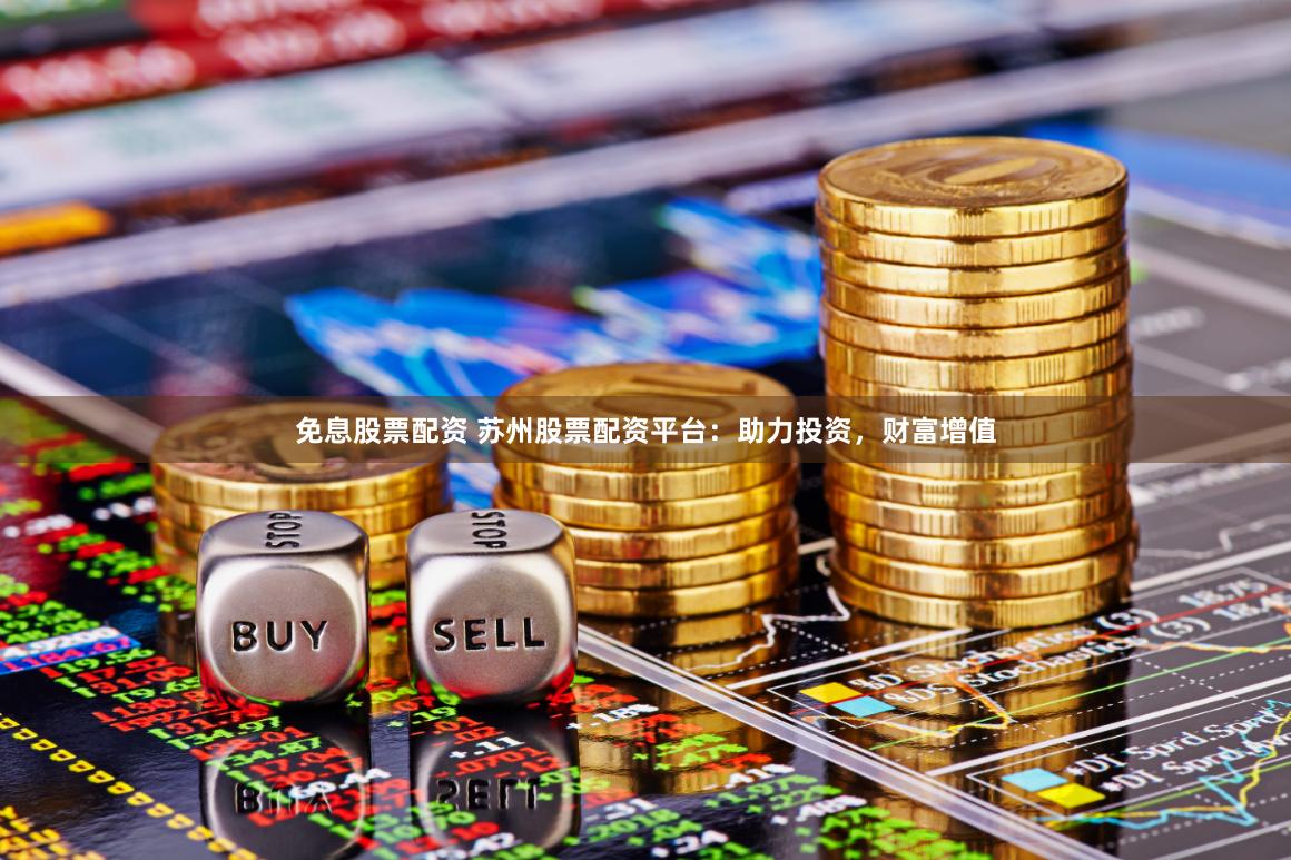 免息股票配资 苏州股票配资平台：助力投资，财富增值