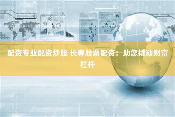 配资专业配资炒股 长春股票配资：助您撬动财富杠杆