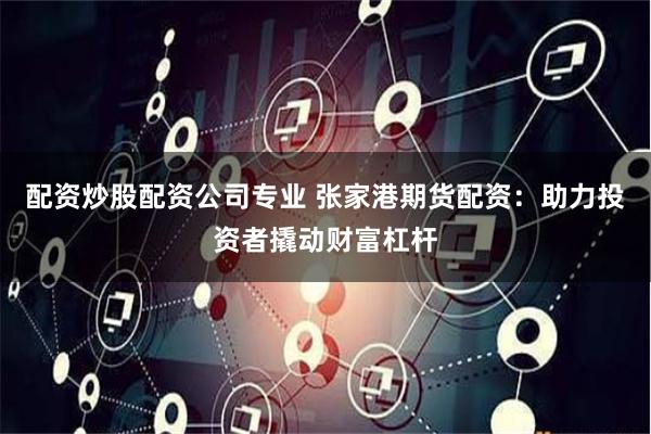 配资炒股配资公司专业 张家港期货配资：助力投资者撬动财富杠杆
