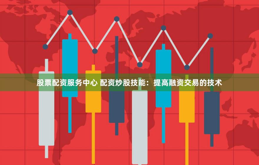 股票配资服务中心 配资炒股技能：提高融资交易的技术