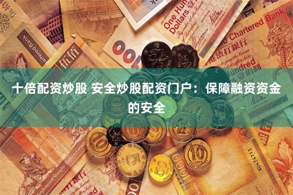 十倍配资炒股 安全炒股配资门户：保障融资资金的安全