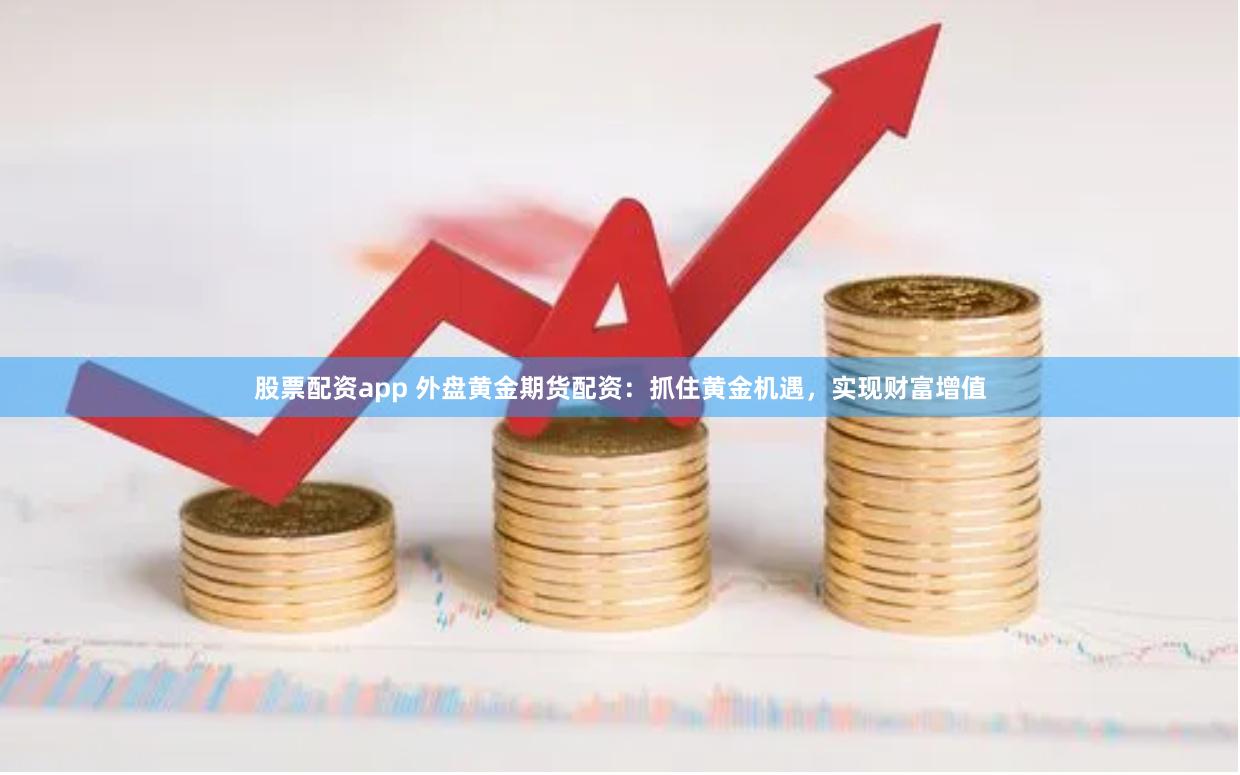 股票配资app 外盘黄金期货配资：抓住黄金机遇，实现财富增值