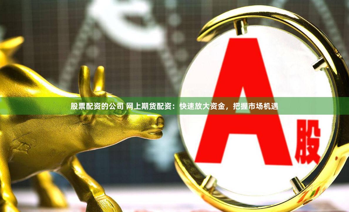 股票配资的公司 网上期货配资：快速放大资金，把握市场机遇