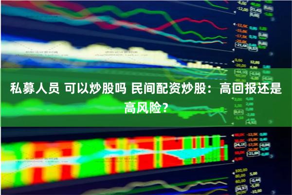 私募人员 可以炒股吗 民间配资炒股：高回报还是高风险？