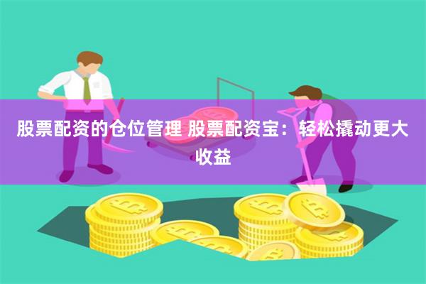 股票配资的仓位管理 股票配资宝：轻松撬动更大收益