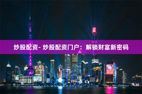 炒股配资- 炒股配资门户：解锁财富新密码