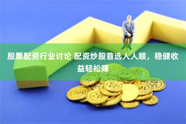 股票配资行业讨论 配资炒股首选人人顺，稳健收益轻松赚