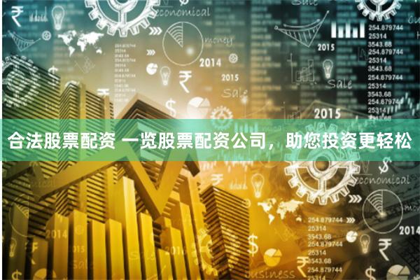 合法股票配资 一览股票配资公司，助您投资更轻松
