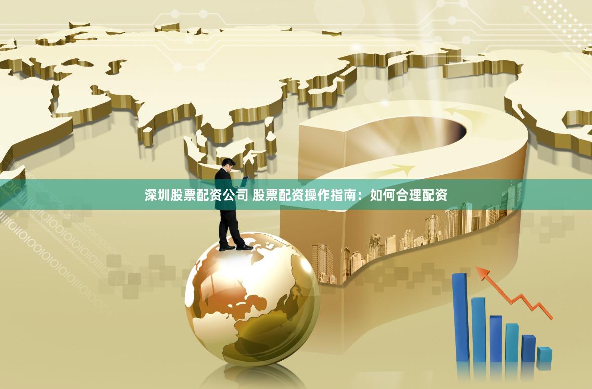深圳股票配资公司 股票配资操作指南：如何合理配资