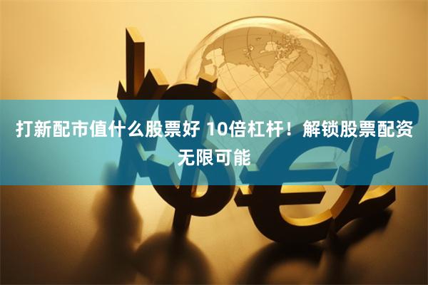 打新配市值什么股票好 10倍杠杆！解锁股票配资无限可能