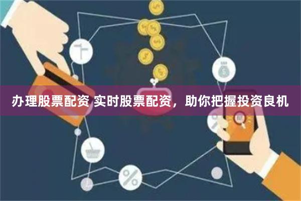 办理股票配资 实时股票配资，助你把握投资良机