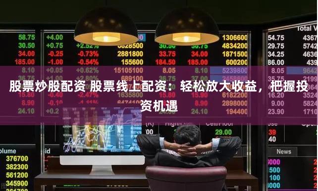 股票炒股配资 股票线上配资：轻松放大收益，把握投资机遇