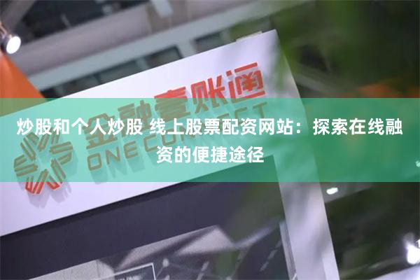 炒股和个人炒股 线上股票配资网站：探索在线融资的便捷途径