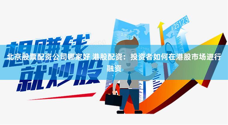 北京股票配资公司哪家好 港股配资：投资者如何在港股市场进行融资
