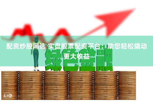 配资炒股网选 实盘股票配资平台：助您轻松撬动更大收益