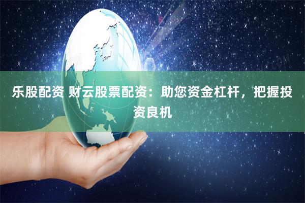乐股配资 财云股票配资：助您资金杠杆，把握投资良机